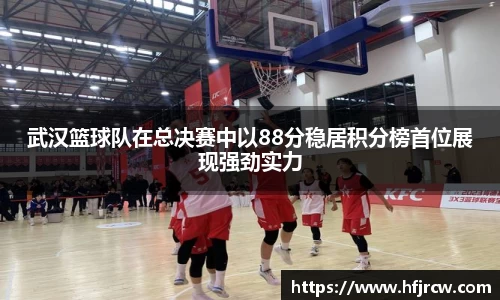 武汉篮球队在总决赛中以88分稳居积分榜首位展现强劲实力